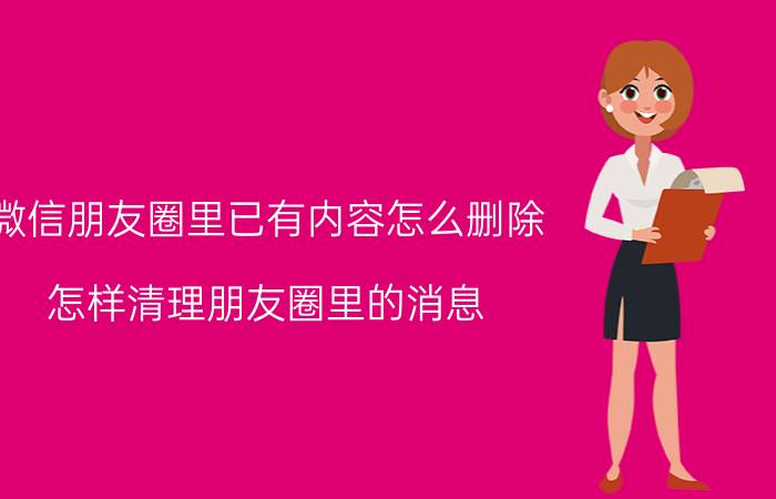 微信朋友圈里已有内容怎么删除 怎样清理朋友圈里的消息？